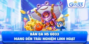 Bắn cá H5 đổi thưởng GO33 mang đến trải nghiệm linh hoạt