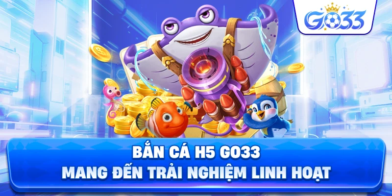 Bắn cá H5 đổi thưởng GO33 mang đến trải nghiệm linh hoạt