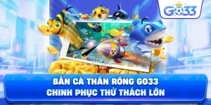 Bắn Cá Thần Rồng GO33 chinh phục thử thách lớn