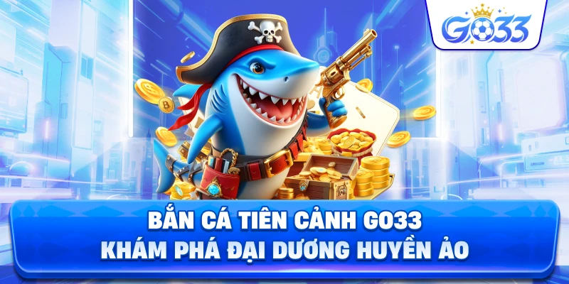 Bắn Cá Tiên Cảnh GO33 khám phá đại dương huyền ảo