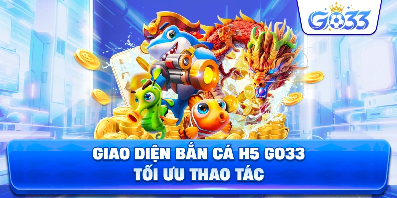Giao Diện Bắn Cá H5 GO33 tối ưu thao tác