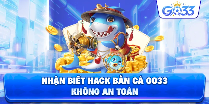 Nhận Biết Hack Bắn Cá GO33 không an toàn