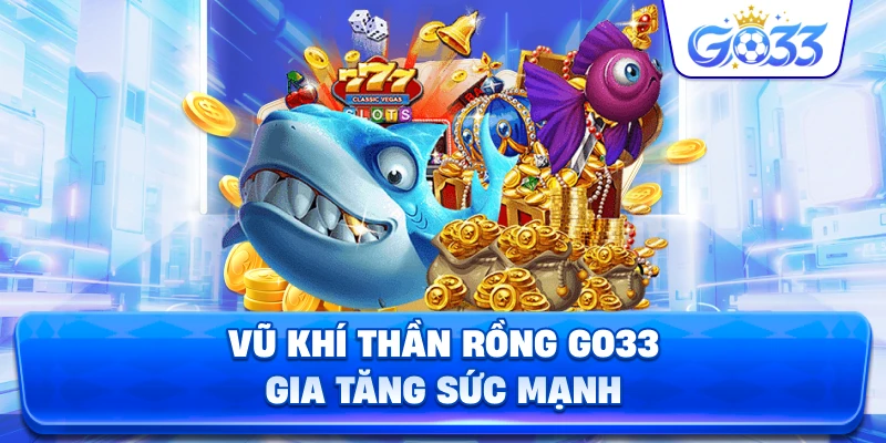 Vũ Khí Thần Rồng GO33 gia tăng sức mạnh