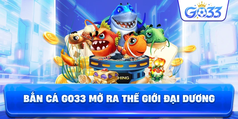 Bắn Cá GO33 mở ra thế giới đại dương