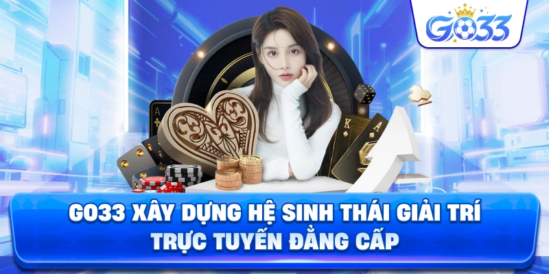 GO33 xây dựng hệ sinh thái giải trí trực tuyến đẳng cấp
