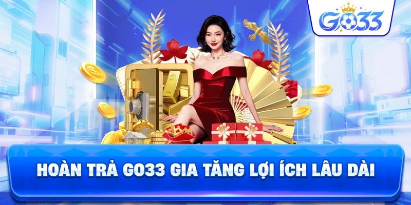 Hoàn Trả GO33 gia tăng lợi ích lâu dài
