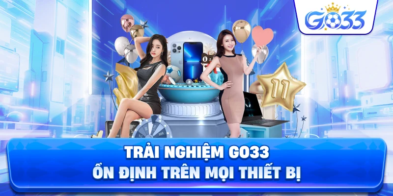 Trải nghiệm GO33 ổn định trên mọi thiết bị